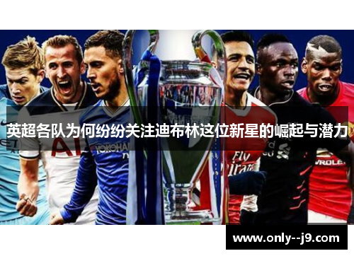 英超各队为何纷纷关注迪布林这位新星的崛起与潜力