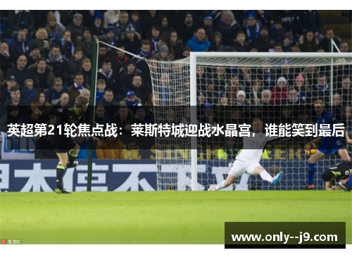 英超第21轮焦点战：莱斯特城迎战水晶宫，谁能笑到最后