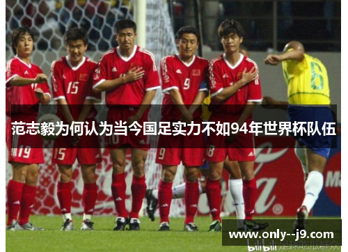 范志毅为何认为当今国足实力不如94年世界杯队伍