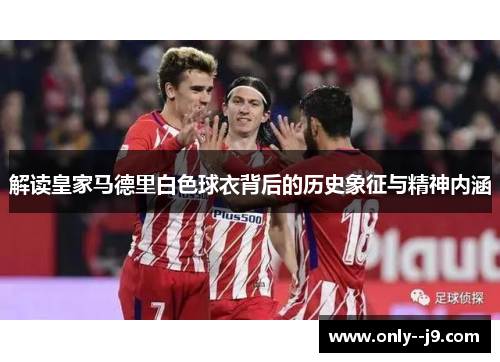 解读皇家马德里白色球衣背后的历史象征与精神内涵