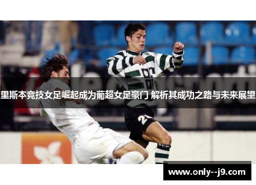 里斯本竞技女足崛起成为葡超女足豪门 解析其成功之路与未来展望