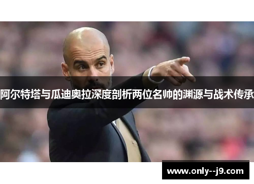 阿尔特塔与瓜迪奥拉深度剖析两位名帅的渊源与战术传承