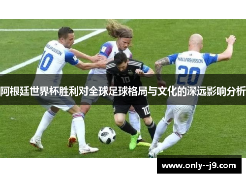 阿根廷世界杯胜利对全球足球格局与文化的深远影响分析