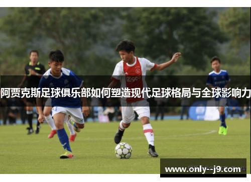 阿贾克斯足球俱乐部如何塑造现代足球格局与全球影响力