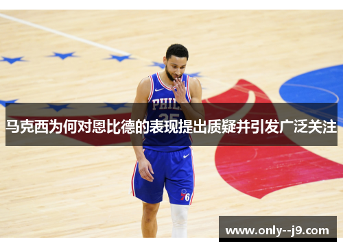 马克西为何对恩比德的表现提出质疑并引发广泛关注