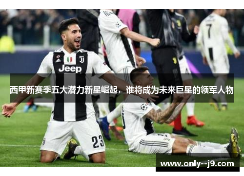 西甲新赛季五大潜力新星崛起，谁将成为未来巨星的领军人物