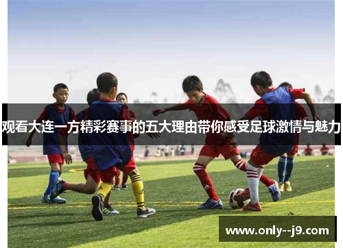 观看大连一方精彩赛事的五大理由带你感受足球激情与魅力