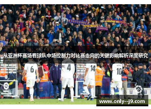 从亚洲杯赛场看球队中场控制力对比赛走向的关键影响解析深度研究
