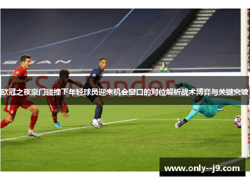 欧冠之夜豪门碰撞下年轻球员迎来机会窗口的对位解析战术博弈与关键突破
