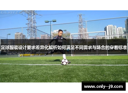 足球服装设计要求差异化解析如何满足不同需求与场合的穿着标准 足球服装设计要求差异化解析如何满足不同需求与场合的穿着标准