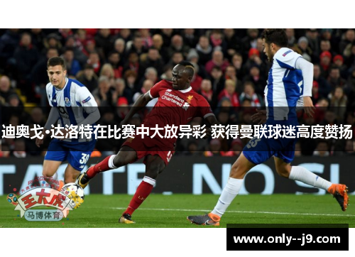 迪奥戈·达洛特在比赛中大放异彩 获得曼联球迷高度赞扬 迪奥戈·达洛特在比赛中大放异彩 获得曼联球迷高度赞扬