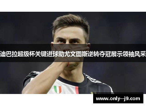 迪巴拉超级杯关键进球助尤文图斯逆转夺冠展示领袖风采 迪巴拉超级杯关键进球助尤文图斯逆转夺冠展示领袖风采