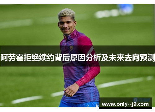 阿劳霍拒绝续约背后原因分析及未来去向预测