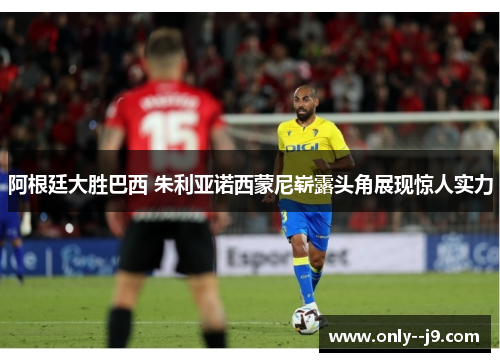 阿根廷大胜巴西 朱利亚诺西蒙尼崭露头角展现惊人实力 阿根廷大胜巴西 朱利亚诺西蒙尼崭露头角展现惊人实力