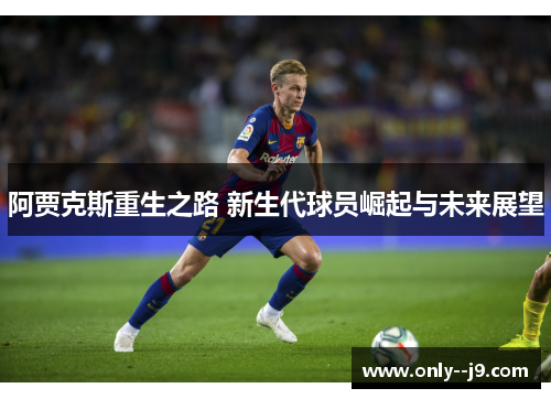阿贾克斯重生之路 新生代球员崛起与未来展望 阿贾克斯重生之路 新生代球员崛起与未来展望