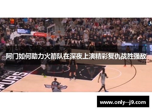阿门如何助力火箭队在深夜上演精彩复仇战胜强敌
