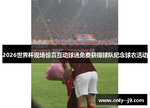 2026世界杯现场惊喜互动球迷免费获得球队纪念球衣活动 2026世界杯现场惊喜互动球迷免费获得球队纪念球衣活动