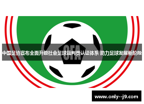 中国足协宣布全面升级社会足球裁判员认证体系 助力足球发展新阶段