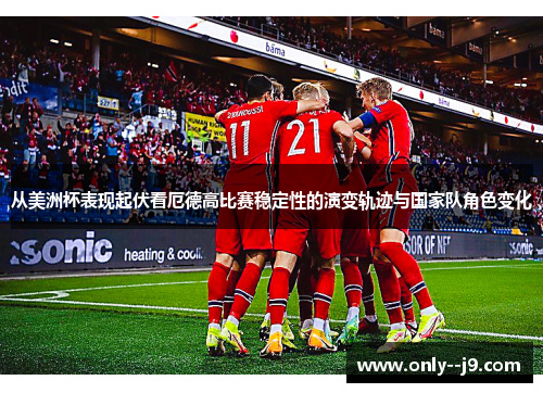 从美洲杯表现起伏看厄德高比赛稳定性的演变轨迹与国家队角色变化