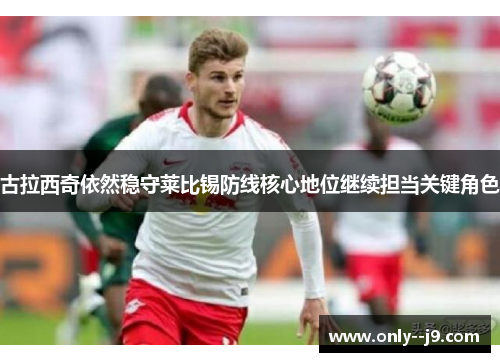 古拉西奇依然稳守莱比锡防线核心地位继续担当关键角色 古拉西奇依然稳守莱比锡防线核心地位继续担当关键角色