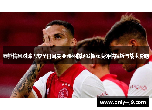 奥斯梅恩对阵巴黎圣日耳曼亚洲杯临场发挥深度评估解析与战术影响 奥斯梅恩对阵巴黎圣日耳曼亚洲杯临场发挥深度评估解析与战术影响