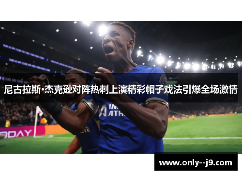 尼古拉斯·杰克逊对阵热刺上演精彩帽子戏法引爆全场激情