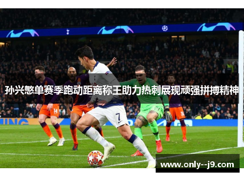 孙兴慜单赛季跑动距离称王助力热刺展现顽强拼搏精神 孙兴慜单赛季跑动距离称王助力热刺展现顽强拼搏精神