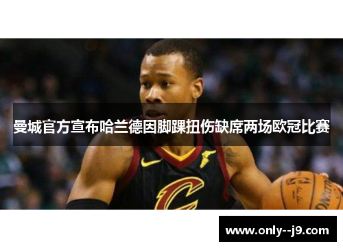 曼城官方宣布哈兰德因脚踝扭伤缺席两场欧冠比赛