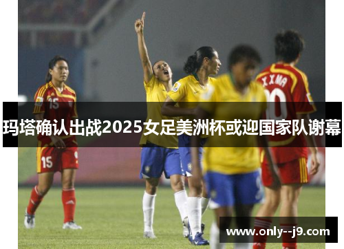 玛塔确认出战2025女足美洲杯或迎国家队谢幕 玛塔确认出战2025女足美洲杯或迎国家队谢幕