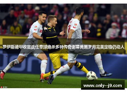罗伊斯德甲收官战任意球绝杀多特传奇谢幕黄黑岁月完美定格仍动人