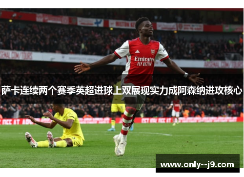 萨卡连续两个赛季英超进球上双展现实力成阿森纳进攻核心 萨卡连续两个赛季英超进球上双展现实力成阿森纳进攻核心
