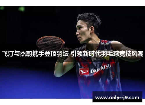 飞汀与杰蔚携手登顶羽坛 引领新时代羽毛球竞技风潮 飞汀与杰蔚携手登顶羽坛 引领新时代羽毛球竞技风潮