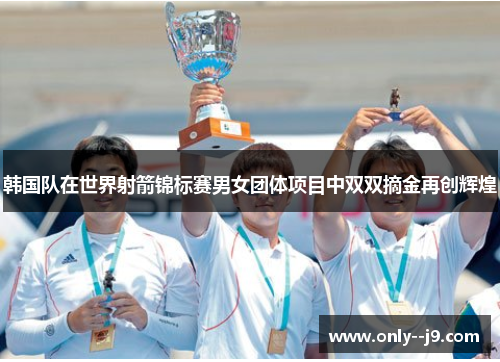 韩国队在世界射箭锦标赛男女团体项目中双双摘金再创辉煌 韩国队在世界射箭锦标赛男女团体项目中双双摘金再创辉煌