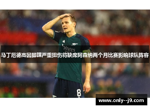 马丁厄德高因脚踝严重扭伤将缺席阿森纳两个月比赛影响球队阵容 马丁厄德高因脚踝严重扭伤将缺席阿森纳两个月比赛影响球队阵容