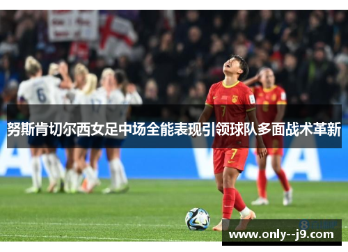 努斯肯切尔西女足中场全能表现引领球队多面战术革新 努斯肯切尔西女足中场全能表现引领球队多面战术革新