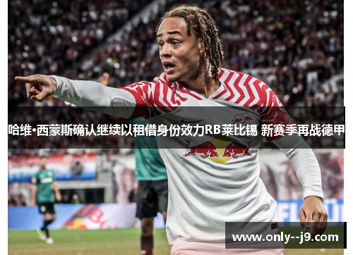 哈维·西蒙斯确认继续以租借身份效力RB莱比锡 新赛季再战德甲 哈维·西蒙斯确认继续以租借身份效力RB莱比锡 新赛季再战德甲