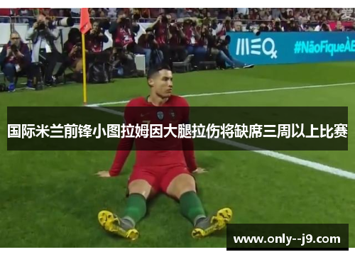 国际米兰前锋小图拉姆因大腿拉伤将缺席三周以上比赛 国际米兰前锋小图拉姆因大腿拉伤将缺席三周以上比赛