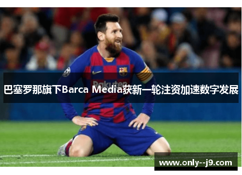 巴塞罗那旗下Barca Media获新一轮注资加速数字发展 巴塞罗那旗下Barca Media获新一轮注资加速数字发展