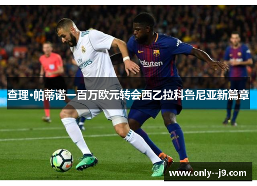 查理·帕蒂诺一百万欧元转会西乙拉科鲁尼亚新篇章 查理·帕蒂诺一百万欧元转会西乙拉科鲁尼亚新篇章
