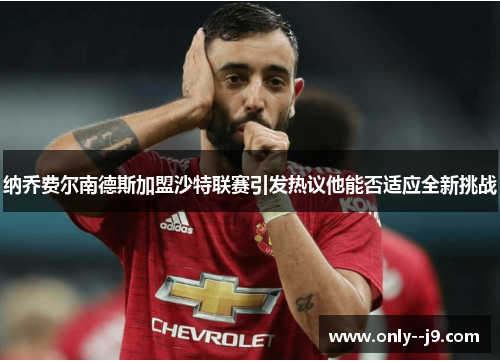 纳乔费尔南德斯加盟沙特联赛引发热议他能否适应全新挑战 纳乔费尔南德斯加盟沙特联赛引发热议他能否适应全新挑战