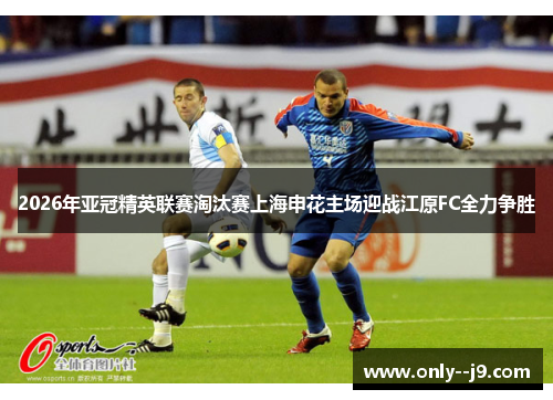 2026年亚冠精英联赛淘汰赛上海申花主场迎战江原FC全力争胜 2026年亚冠精英联赛淘汰赛上海申花主场迎战江原FC全力争胜
