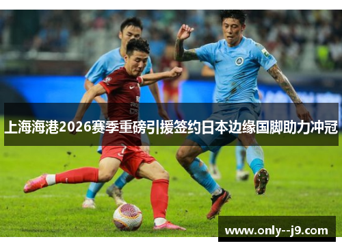 上海海港2026赛季重磅引援签约日本边缘国脚助力冲冠 上海海港2026赛季重磅引援签约日本边缘国脚助力冲冠