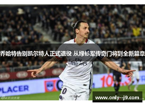 乔哈特告别凯尔特人正式退役 从绿衫军传奇门将到全新篇章 乔哈特告别凯尔特人正式退役 从绿衫军传奇门将到全新篇章