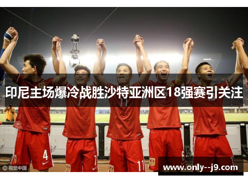 印尼主场爆冷战胜沙特亚洲区18强赛引关注 印尼主场爆冷战胜沙特亚洲区18强赛引关注