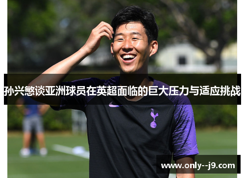 孙兴慜谈亚洲球员在英超面临的巨大压力与适应挑战 孙兴慜谈亚洲球员在英超面临的巨大压力与适应挑战