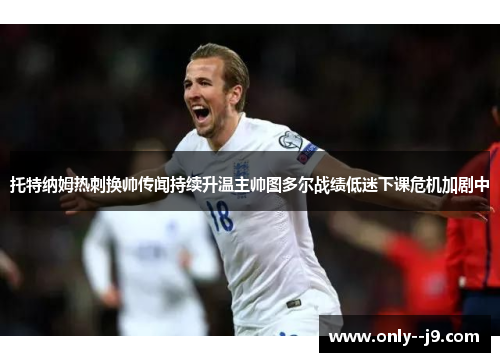 托特纳姆热刺换帅传闻持续升温主帅图多尔战绩低迷下课危机加剧中