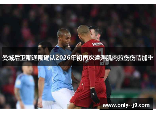 曼城后卫斯通斯确认2026年初再次遭遇肌肉拉伤伤情加重 曼城后卫斯通斯确认2026年初再次遭遇肌肉拉伤伤情加重