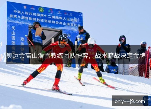 奥运会高山滑雪教练团队博弈,战术暗战决定金牌 奥运会高山滑雪教练团队博弈,战术暗战决定金牌